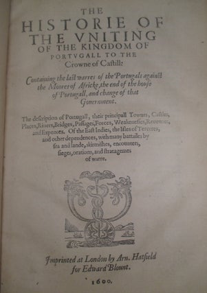 The Historie of the Uniting of the Kingdom of Portugall to the Crowne of Castill: Containing the last warres of the Portugals against the Moores of Africke, the end of the house of Portugall, and change of that Government.
